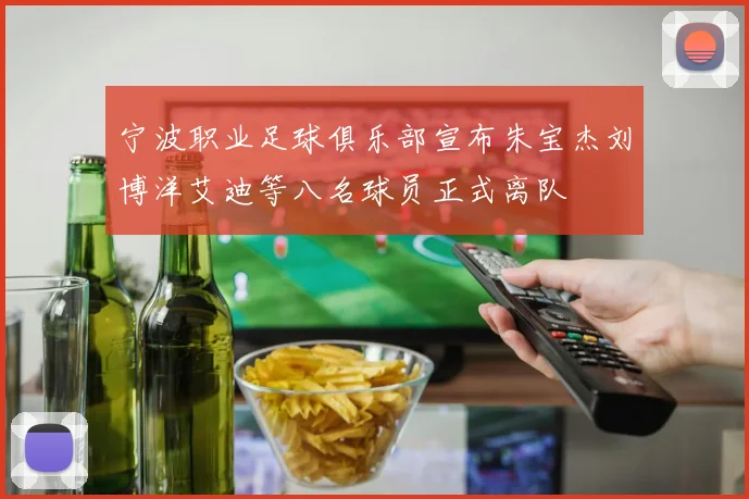 宁波职业足球俱乐部宣布朱宝杰刘博洋艾迪等八名球员正式离队