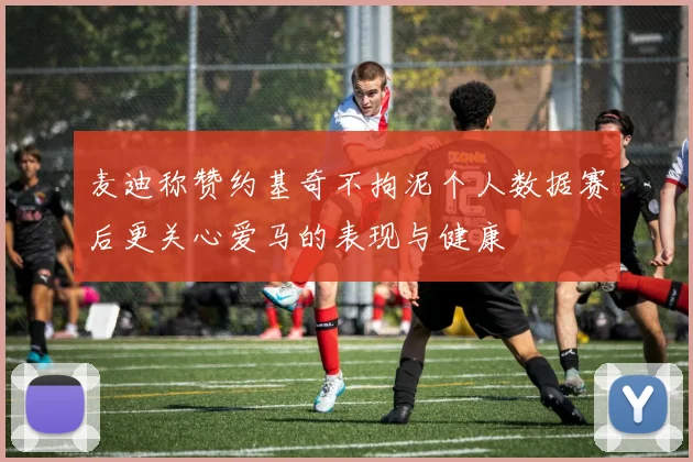 麦迪称赞约基奇不拘泥个人数据赛后更关心爱马的表现与健康