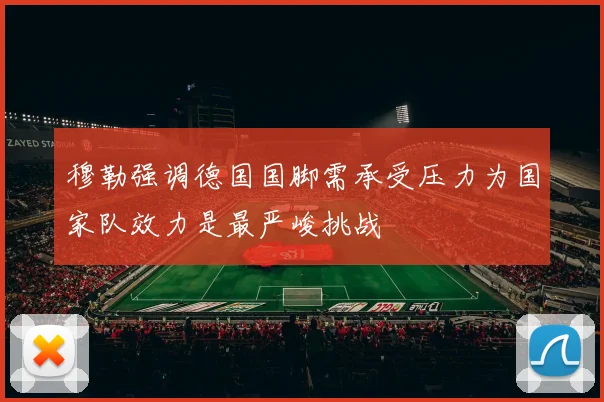 穆勒强调德国国脚需承受压力为国家队效力是最严峻挑战