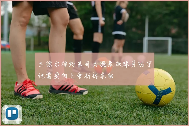兰德尔称约基奇为现象级球员防守他需要向上帝祈祷求助