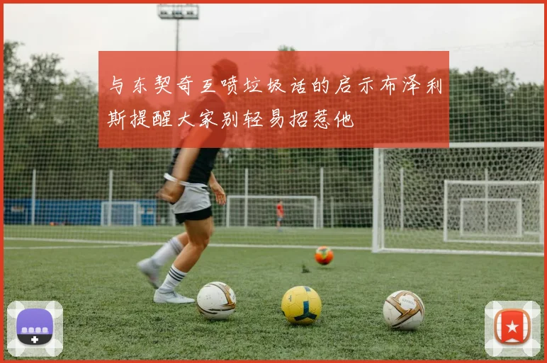 与东契奇互喷垃圾话的启示布泽利斯提醒大家别轻易招惹他