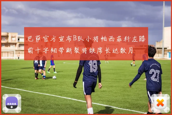 巴萨官方宣布B队小将帕西菲科左膝前十字韧带断裂将缺席长达数月