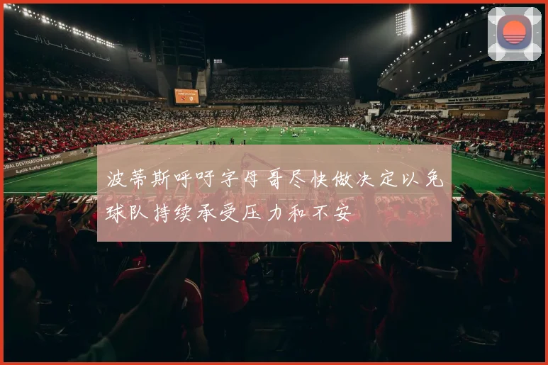 波蒂斯呼吁字母哥尽快做决定以免球队持续承受压力和不安