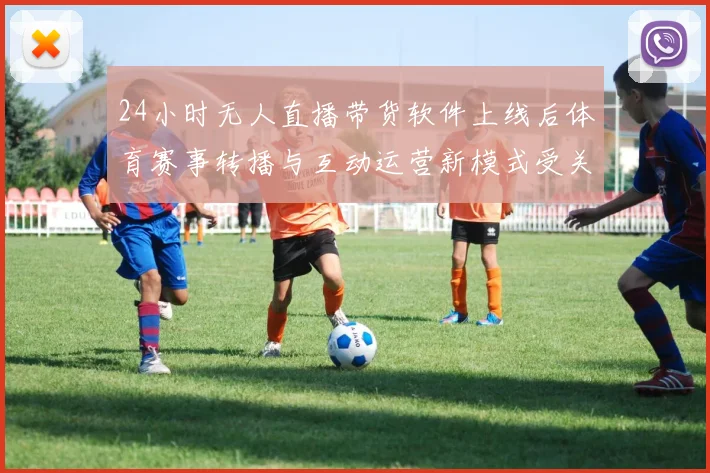 24小时无人直播带货软件上线后体育赛事转播与互动运营新模式受关注