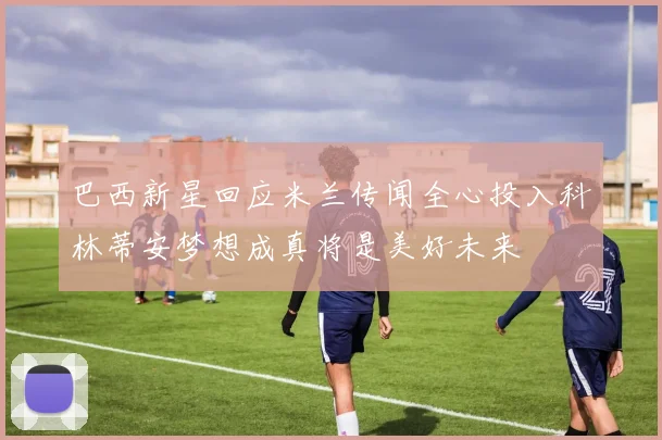 巴西新星回应米兰传闻全心投入科林蒂安梦想成真将是美好未来