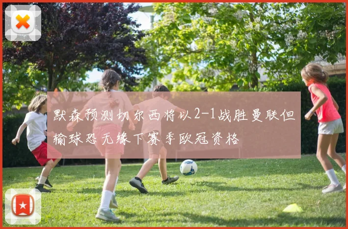 默森预测切尔西将以2-1战胜曼联但输球恐无缘下赛季欧冠资格