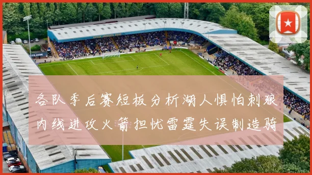各队季后赛短板分析湖人惧怕刺狼内线进攻火箭担忧雷霆失误制造骑士防三分能力不足
