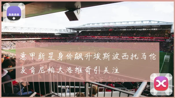意甲新星身价飙升埃斯波西托马伦麦肯尼帕夫洛维奇引关注