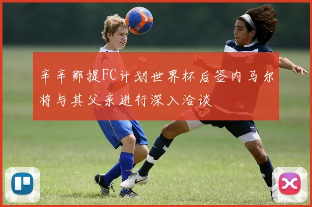 辛辛那提FC计划世界杯后签内马尔将与其父亲进行深入洽谈