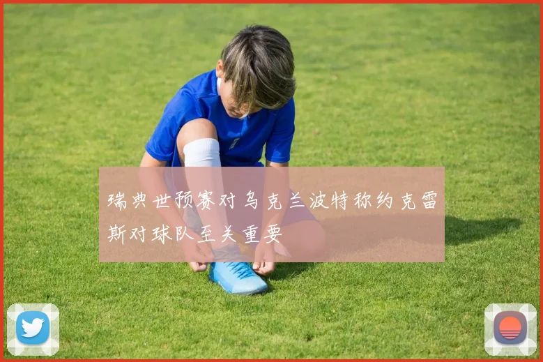 瑞典世预赛对乌克兰波特称约克雷斯对球队至关重要