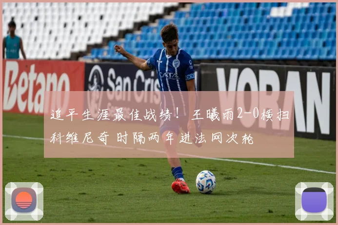 追平生涯最佳战绩！王曦雨2-0横扫科维尼奇 时隔两年进法网次轮