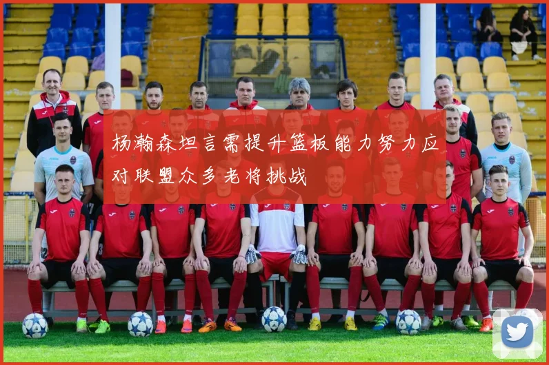 杨瀚森坦言需提升篮板能力努力应对联盟众多老将挑战