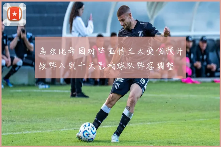 乌尔比希因对阵亚特兰大受伤预计缺阵八到十天影响球队阵容调整