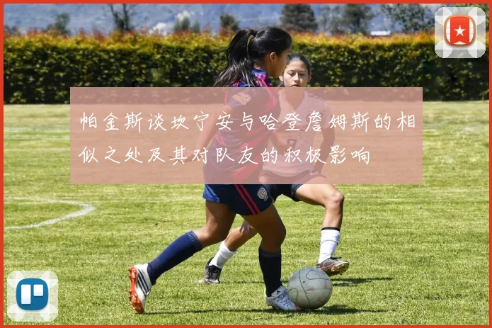 帕金斯谈坎宁安与哈登詹姆斯的相似之处及其对队友的积极影响