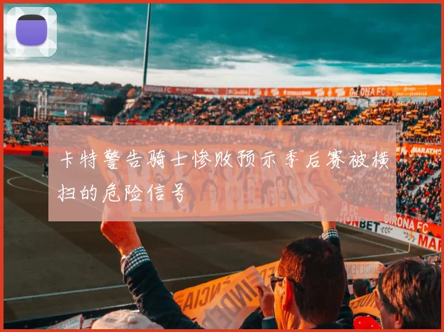 卡特警告骑士惨败预示季后赛被横扫的危险信号