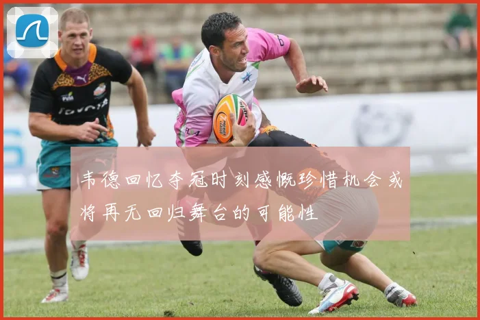 韦德回忆夺冠时刻感慨珍惜机会或将再无回归舞台的可能性